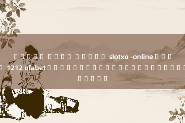 ทดลอง เล่น สล็อต slotxo -online เกมของ 1212 ufabet คำแนะนำสำหรับผู้เล่นใหม่